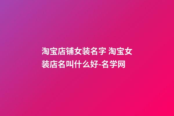 淘宝店铺女装名字 淘宝女装店名叫什么好-名学网-第1张-店铺起名-玄机派